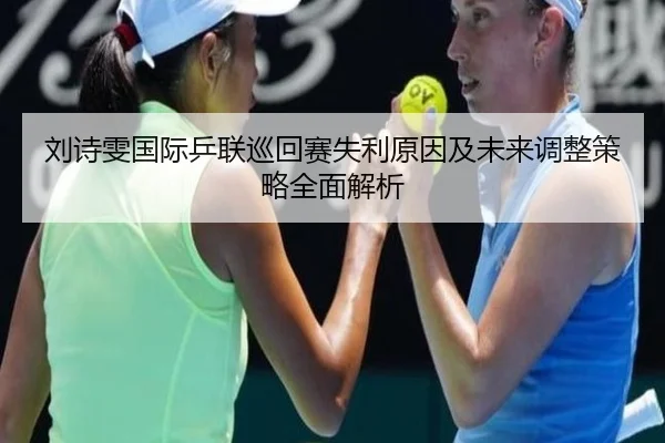 刘诗雯国际乒联巡回赛失利原因及未来调整策略全面解析（LEYU SPORTS）